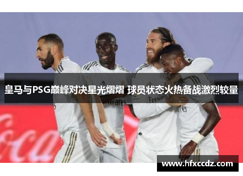 皇马与PSG巅峰对决星光熠熠 球员状态火热备战激烈较量