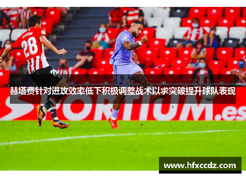 赫塔费针对进攻效率低下积极调整战术以求突破提升球队表现