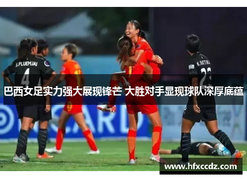 巴西女足实力强大展现锋芒 大胜对手显现球队深厚底蕴