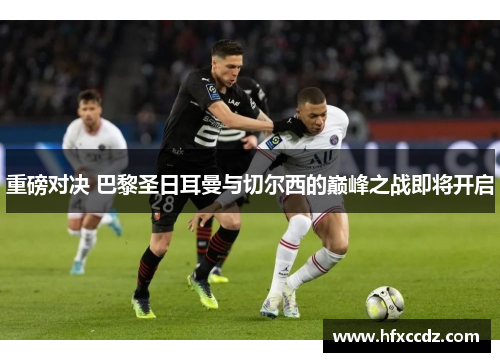 重磅对决 巴黎圣日耳曼与切尔西的巅峰之战即将开启