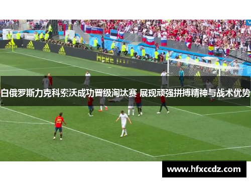 白俄罗斯力克科索沃成功晋级淘汰赛 展现顽强拼搏精神与战术优势