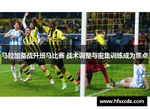 马拉加备战升班马比赛 战术调整与密集训练成为焦点