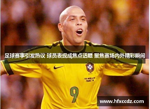 足球赛事引发热议 球员表现成焦点话题 聚焦赛场内外精彩瞬间