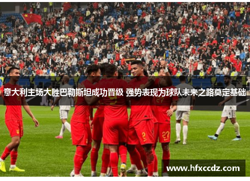 意大利主场大胜巴勒斯坦成功晋级 强势表现为球队未来之路奠定基础