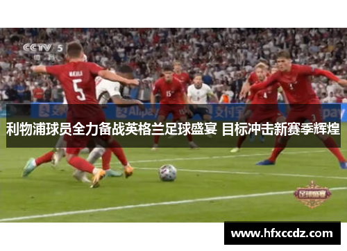 利物浦球员全力备战英格兰足球盛宴 目标冲击新赛季辉煌