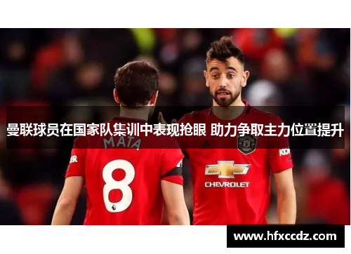 曼联球员在国家队集训中表现抢眼 助力争取主力位置提升