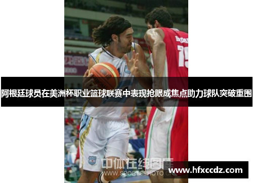 阿根廷球员在美洲杯职业篮球联赛中表现抢眼成焦点助力球队突破重围