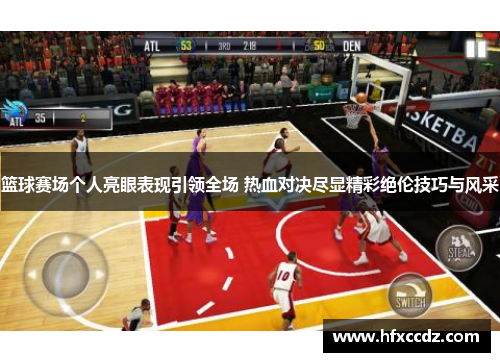 篮球赛场个人亮眼表现引领全场 热血对决尽显精彩绝伦技巧与风采