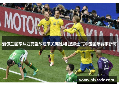爱尔兰国家队力克强敌迎来关键胜利 提振士气冲击国际赛事新高