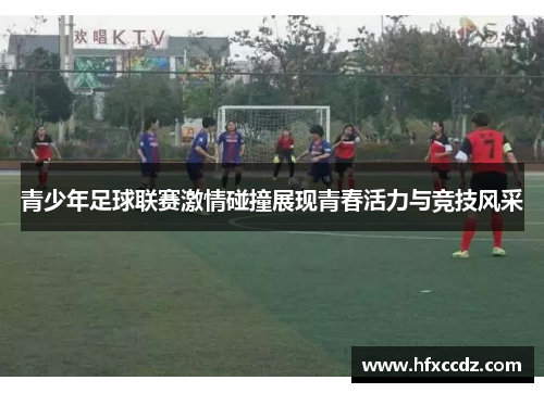 青少年足球联赛激情碰撞展现青春活力与竞技风采